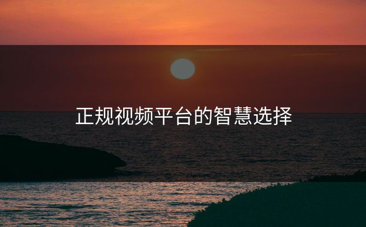 正规视频平台的智慧选择