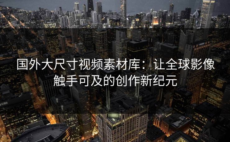 国外大尺寸视频素材库：让全球影像触手可及的创作新纪元