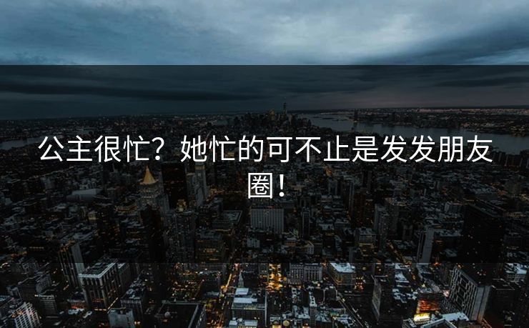 公主很忙?她忙的可不止是发发朋友圈! 公主很忙?她忙的可不止是发发朋友圈!