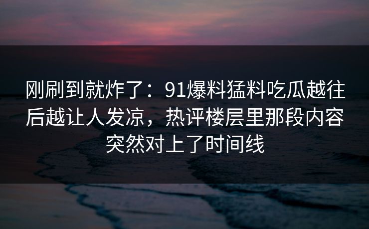 刚刷到就炸了：91爆料猛料吃瓜越往后越让人发凉，热评楼层里那段内容突然对上了时间线