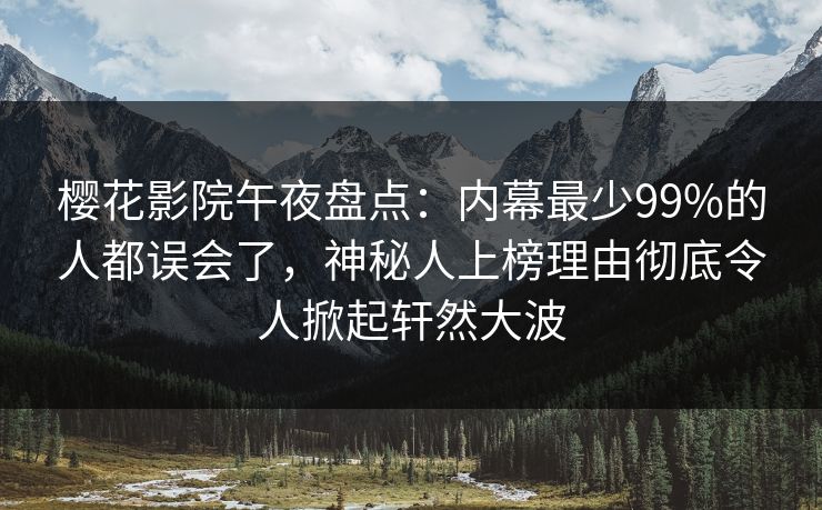 樱花影院午夜盘点：内幕最少99%的人都误会了，神秘人上榜理由彻底令人掀起轩然大波