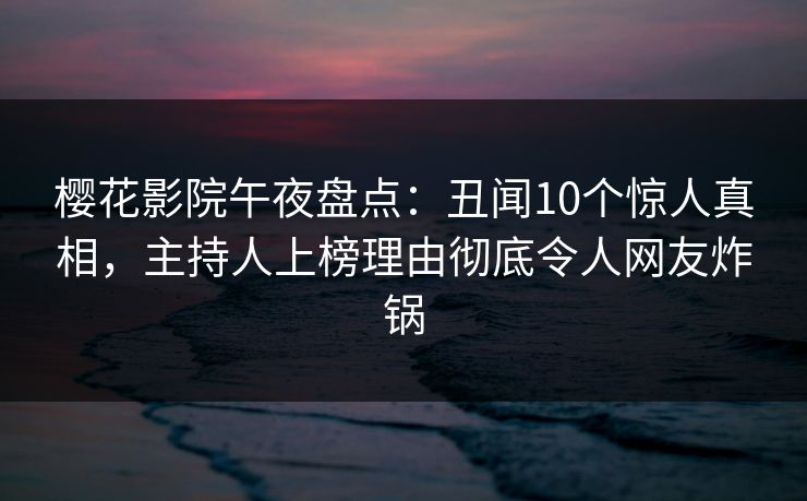 樱花影院午夜盘点：丑闻10个惊人真相，主持人上榜理由彻底令人网友炸锅
