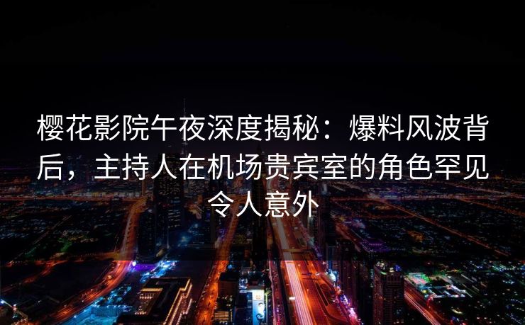 樱花影院午夜深度揭秘：爆料风波背后，主持人在机场贵宾室的角色罕见令人意外