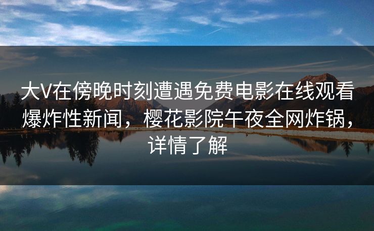 大V在傍晚时刻遭遇免费电影在线观看爆炸性新闻，樱花影院午夜全网炸锅，详情了解
