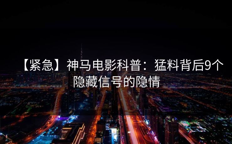 【紧急】神马电影科普：猛料背后9个隐藏信号的隐情