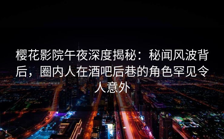 樱花影院午夜深度揭秘：秘闻风波背后，圈内人在酒吧后巷的角色罕见令人意外