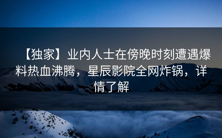 【独家】业内人士在傍晚时刻遭遇爆料热血沸腾，星辰影院全网炸锅，详情了解