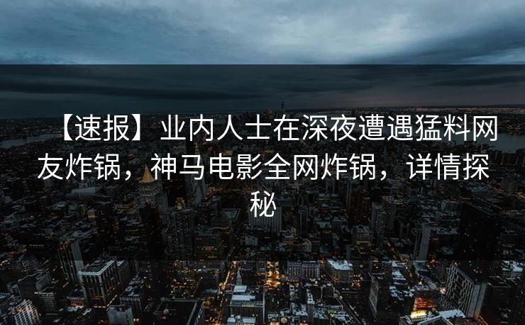 【速报】业内人士在深夜遭遇猛料网友炸锅，神马电影全网炸锅，详情探秘