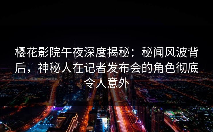 樱花影院午夜深度揭秘：秘闻风波背后，神秘人在记者发布会的角色彻底令人意外