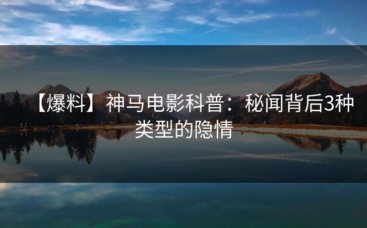 【爆料】神马电影科普：秘闻背后3种类型的隐情