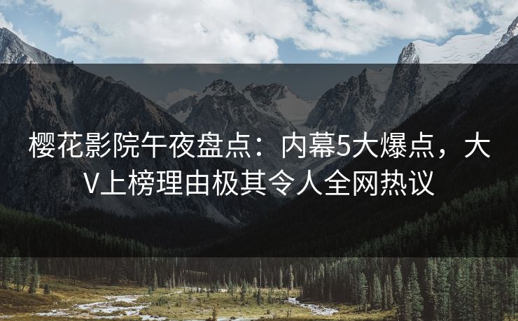 樱花影院午夜盘点：内幕5大爆点，大V上榜理由极其令人全网热议