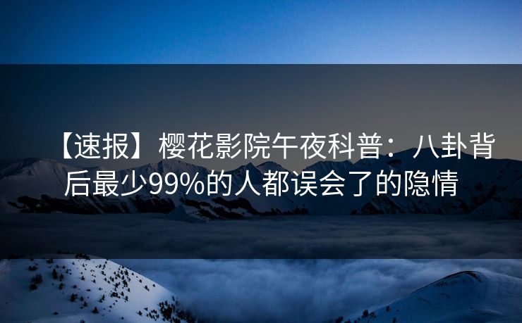 【速报】樱花影院午夜科普：八卦背后最少99%的人都误会了的隐情