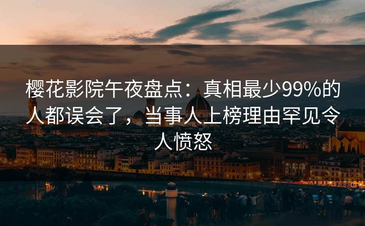 樱花影院午夜盘点：真相最少99%的人都误会了，当事人上榜理由罕见令人愤怒