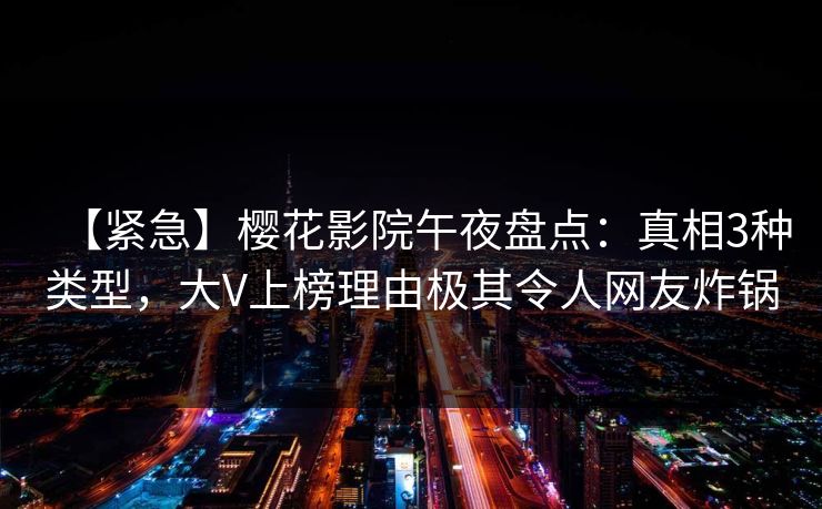 【紧急】樱花影院午夜盘点：真相3种类型，大V上榜理由极其令人网友炸锅