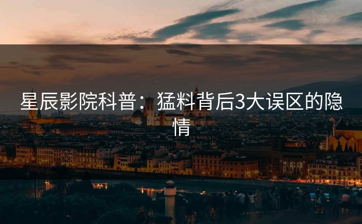 星辰影院科普:猛料背后3大误区的隐情 星辰影院科普:猛料背后3大误区的隐情