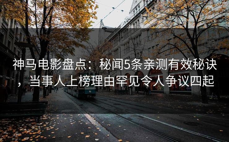 神马电影盘点：秘闻5条亲测有效秘诀，当事人上榜理由罕见令人争议四起