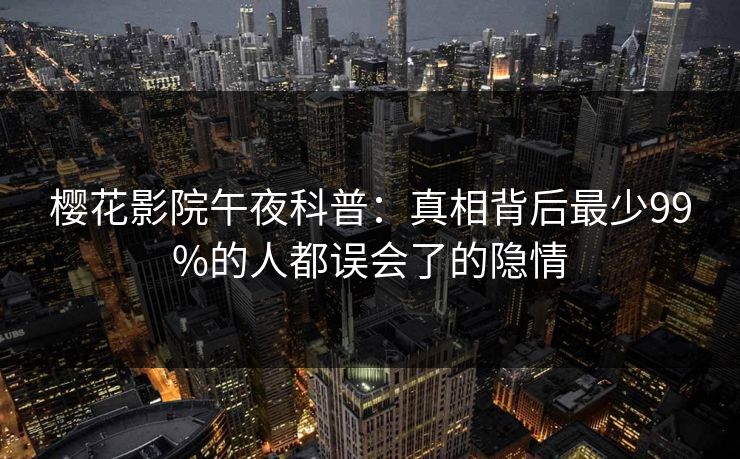 樱花影院午夜科普：真相背后最少99%的人都误会了的隐情
