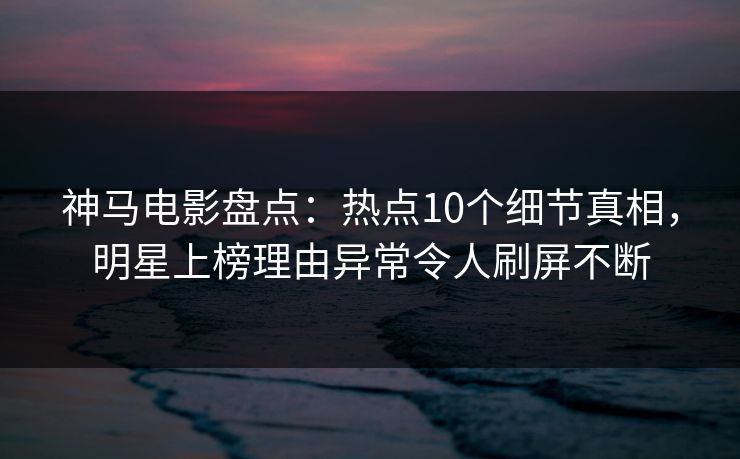 神马电影盘点:热点10个细节真相,明星上榜理由异常令人刷屏不断 神马电影盘点:热点10个细节真相,明星上榜理由异常令人刷屏不断