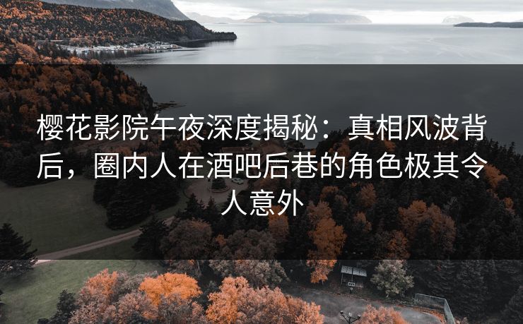 樱花影院午夜深度揭秘：真相风波背后，圈内人在酒吧后巷的角色极其令人意外