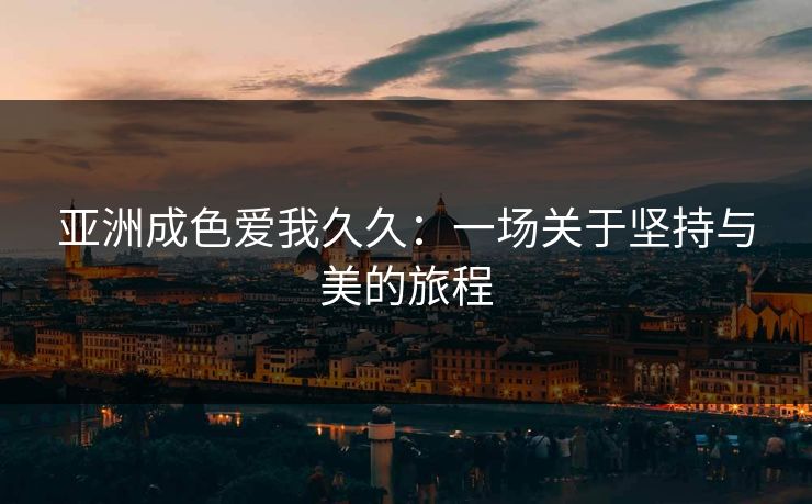 亚洲成色爱我久久:一场关于坚持与美的旅程