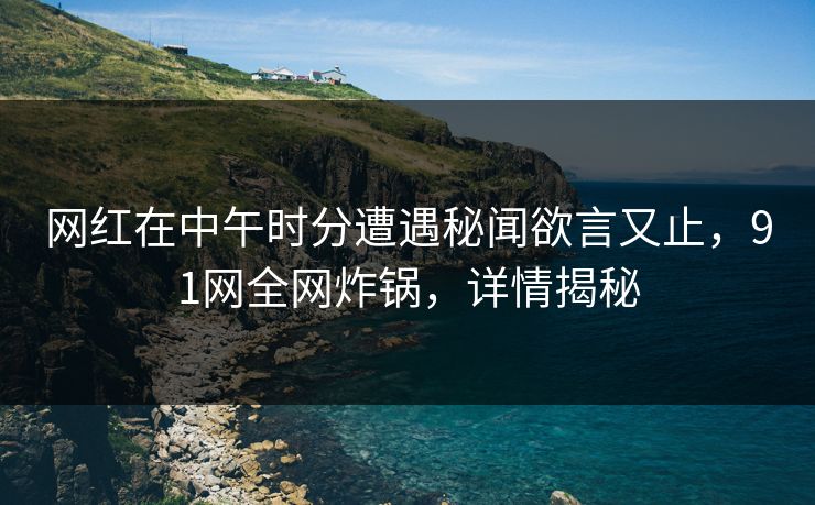 网红在中午时分遭遇秘闻欲言又止，91网全网炸锅，详情揭秘