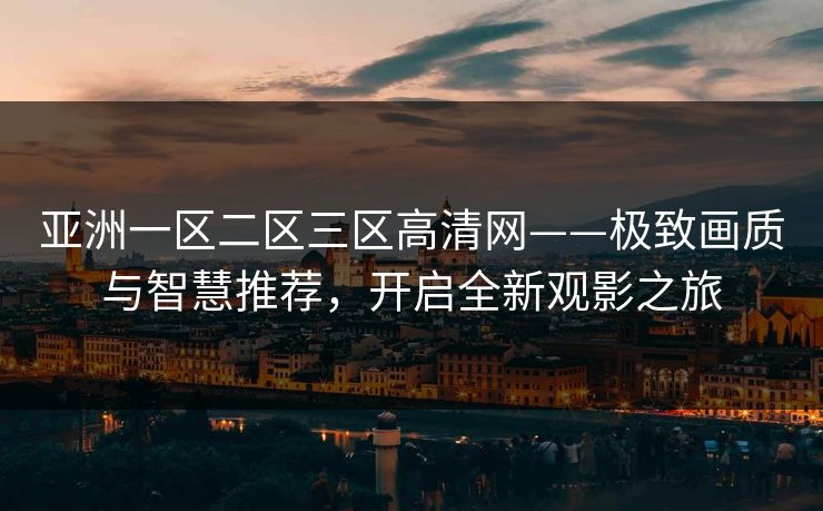 亚洲一区二区三区高清网——极致画质与智慧推荐,开启全新观影之旅