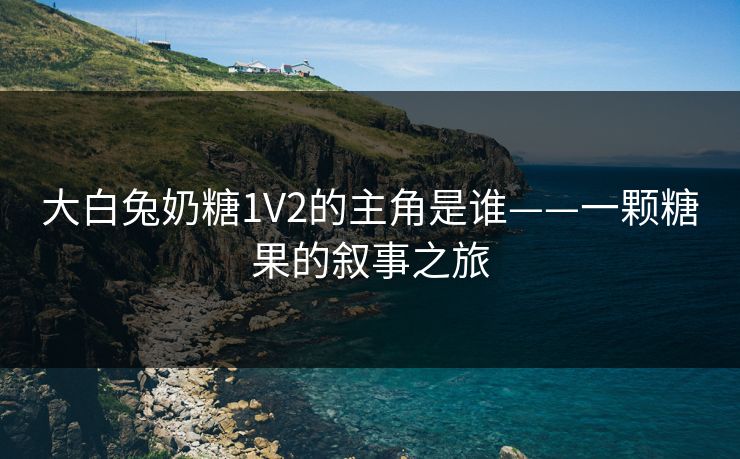 大白兔奶糖1V2的主角是谁——一颗糖果的叙事之旅
