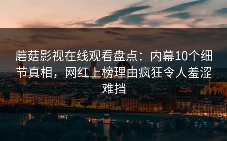 蘑菇影视在线观看盘点：内幕10个细节真相，网红上榜理由疯狂令人羞涩难挡