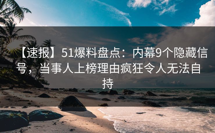 【速报】51爆料盘点：内幕9个隐藏信号，当事人上榜理由疯狂令人无法自持
