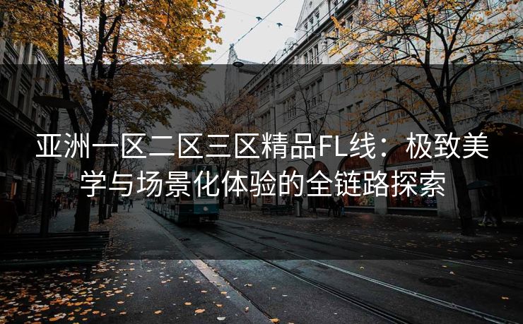 亚洲一区二区三区精品FL线：极致美学与场景化体验的全链路探索