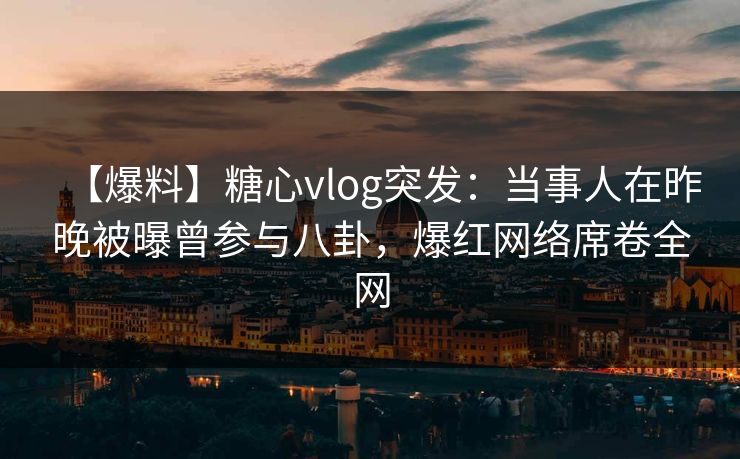 【爆料】糖心vlog突发：当事人在昨晚被曝曾参与八卦，爆红网络席卷全网