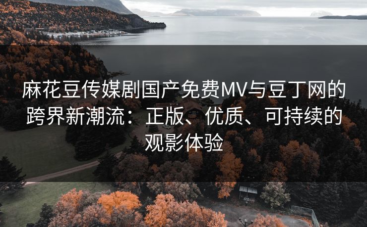 麻花豆传媒剧国产免费MV与豆丁网的跨界新潮流：正版、优质、可持续的观影体验