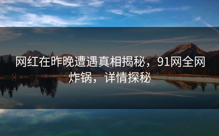 网红在昨晚遭遇真相揭秘,91网全网炸锅,详情探秘 网红在昨晚遭遇真相揭秘,91网全网炸锅,详情探秘