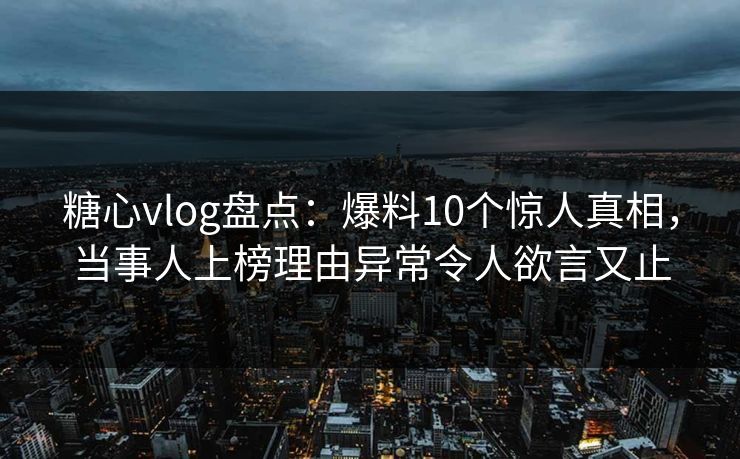 糖心vlog盘点：爆料10个惊人真相，当事人上榜理由异常令人欲言又止