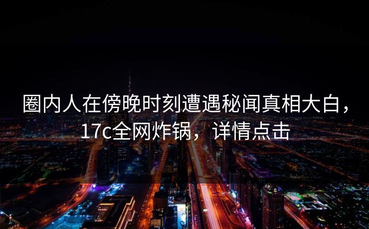 圈内人在傍晚时刻遭遇秘闻真相大白，17c全网炸锅，详情点击