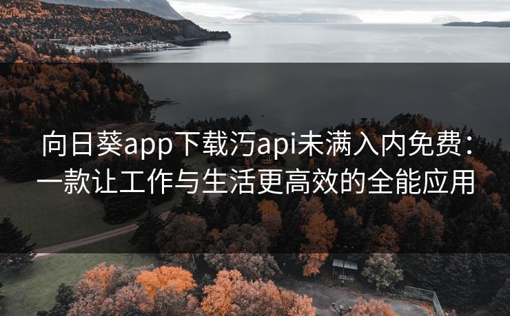 向日葵app下载汅api未满入内免费:一款让工作与生活更高效的全能应用 向日葵app下载汅api未满入内免费:一款让工作与生活更高效的全能应用