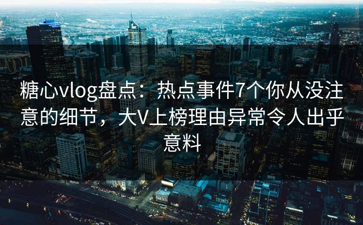 糖心vlog盘点：热点事件7个你从没注意的细节，大V上榜理由异常令人出乎意料