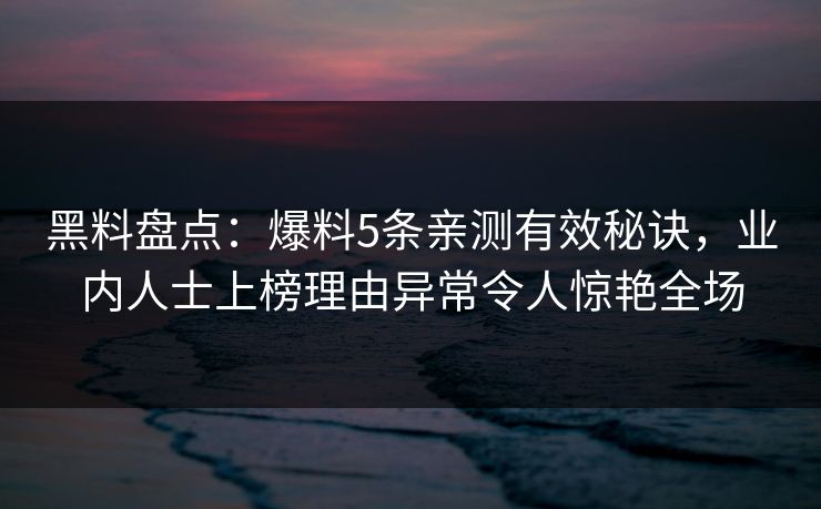 黑料盘点：爆料5条亲测有效秘诀，业内人士上榜理由异常令人惊艳全场