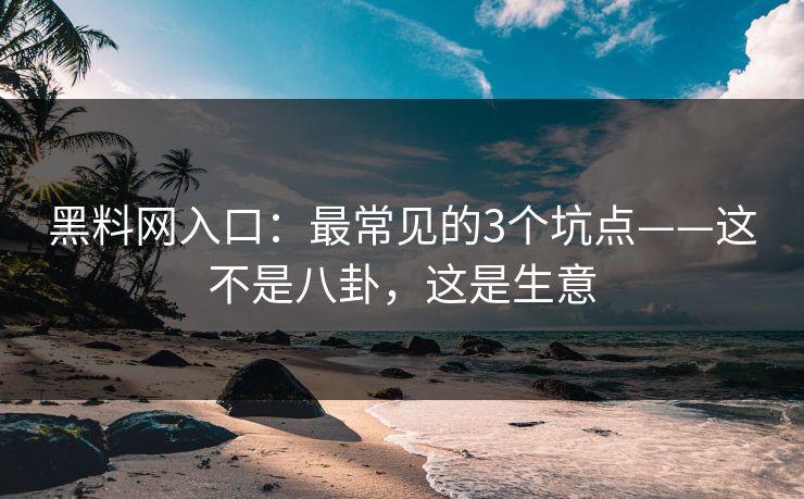 黑料网入口：最常见的3个坑点——这不是八卦，这是生意