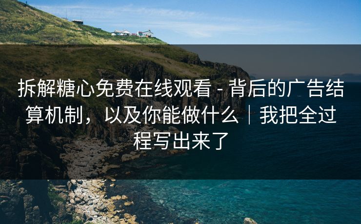 拆解糖心免费在线观看 - 背后的广告结算机制，以及你能做什么｜我把全过程写出来了