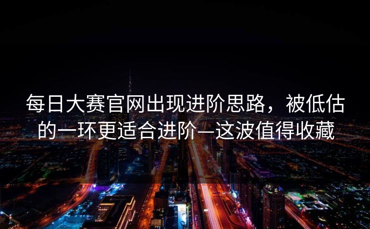 每日大赛官网出现进阶思路,被低估的一环更适合进阶—这波值得收藏 每日大赛官网出现进阶思路,被低估的一环更适合进阶—这波值得收藏