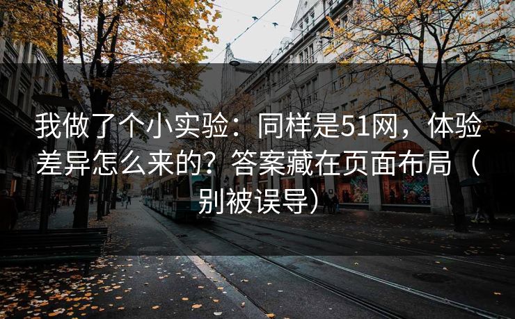 我做了个小实验：同样是51网，体验差异怎么来的？答案藏在页面布局（别被误导）