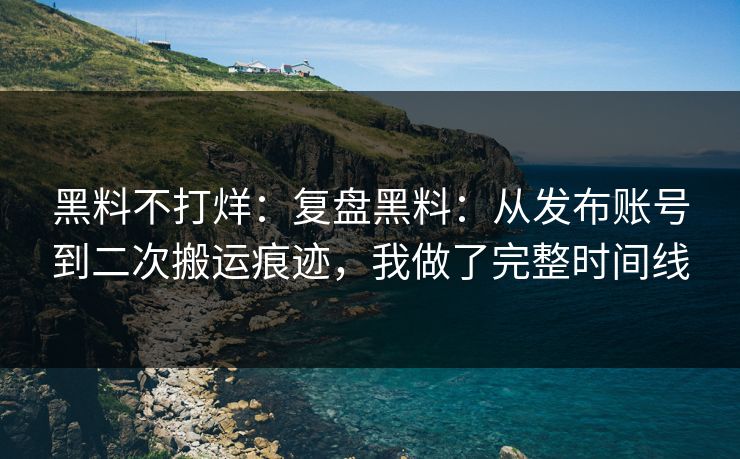 黑料不打烊：复盘黑料：从发布账号到二次搬运痕迹，我做了完整时间线