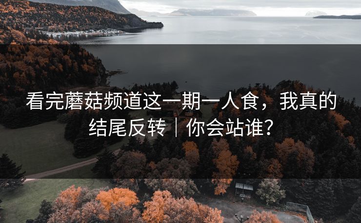看完蘑菇频道这一期一人食，我真的结尾反转｜你会站谁？