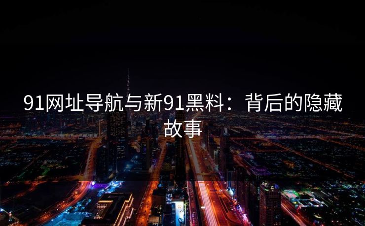 91网址导航与新91黑料:背后的隐藏故事 91网址导航与新91黑料:背后的隐藏故事