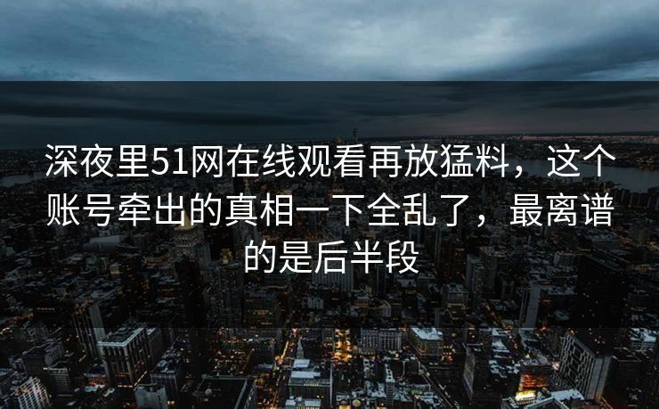 深夜里51网在线观看再放猛料，这个账号牵出的真相一下全乱了，最离谱的是后半段